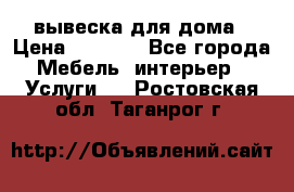 вывеска для дома › Цена ­ 3 500 - Все города Мебель, интерьер » Услуги   . Ростовская обл.,Таганрог г.